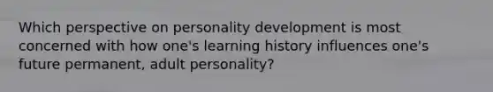 Which perspective on personality development is most concerned with how one's learning history influences one's future permanent, adult personality?