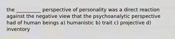 the __________ perspective of personality was a direct reaction against the negative view that the psychoanalytic perspective had of human beings a) humanistic b) trait c) projective d) inventory