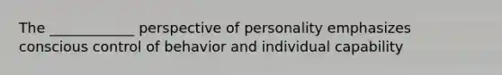 The ____________ perspective of personality emphasizes conscious control of behavior and individual capability