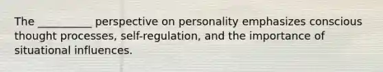 The __________ perspective on personality emphasizes conscious thought processes, self-regulation, and the importance of situational influences.