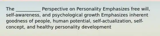 The ___________ Perspective on Personality Emphasizes free will, self-awareness, and psychological growth Emphasizes inherent goodness of people, human potential, self-actualization, self-concept, and healthy personality development