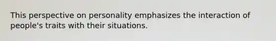 This perspective on personality emphasizes the interaction of people's traits with their situations.