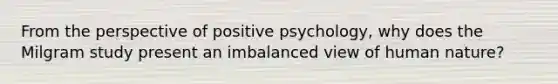 From the perspective of positive psychology, why does the Milgram study present an imbalanced view of human nature?