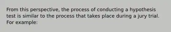 From this perspective, the process of conducting a hypothesis test is similar to the process that takes place during a jury trial. For example: