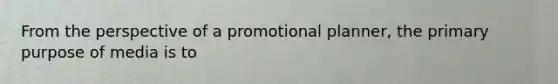 From the perspective of a promotional planner, the primary purpose of media is to