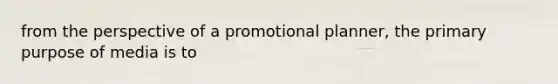 from the perspective of a promotional planner, the primary purpose of media is to