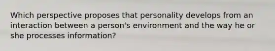 Which perspective proposes that personality develops from an interaction between a person's environment and the way he or she processes information?