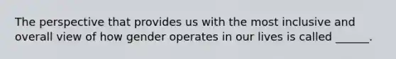 The perspective that provides us with the most inclusive and overall view of how gender operates in our lives is called ______.