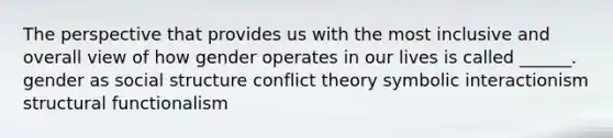 The perspective that provides us with the most inclusive and overall view of how gender operates in our lives is called ______. gender as social structure conflict theory symbolic interactionism structural functionalism