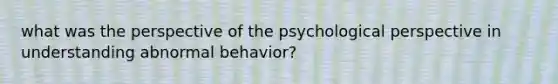 what was the perspective of the psychological perspective in understanding abnormal behavior?