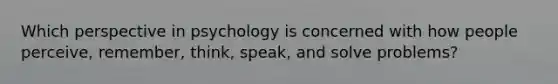 Which perspective in psychology is concerned with how people perceive, remember, think, speak, and solve problems?