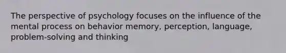 The perspective of psychology focuses on the influence of the mental process on behavior memory, perception, language, problem-solving and thinking