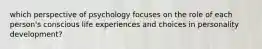 which perspective of psychology focuses on the role of each person's conscious life experiences and choices in personality development?