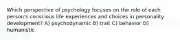 Which perspective of psychology focuses on the role of each person's conscious life experiences and choices in personality development? A) psychodynamic B) trait C) behavior D) humanistic