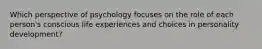 Which perspective of psychology focuses on the role of each person's conscious life experiences and choices in personality development?