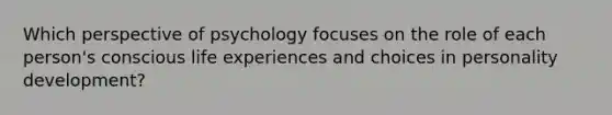 Which perspective of psychology focuses on the role of each person's conscious life experiences and choices in personality development?