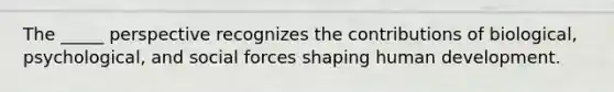 The _____ perspective recognizes the contributions of biological, psychological, and social forces shaping human development.