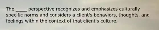 The _____ perspective recognizes and emphasizes culturally specific norms and considers a client's behaviors, thoughts, and feelings within the context of that client's culture.