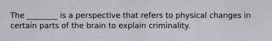 The ________ is a perspective that refers to physical changes in certain parts of the brain to explain criminality.