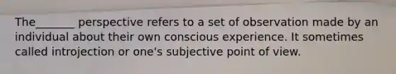 The_______ perspective refers to a set of observation made by an individual about their own conscious experience. It sometimes called introjection or one's subjective point of view.