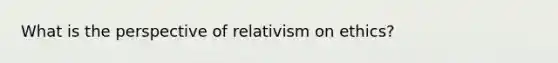 What is the perspective of relativism on ethics?