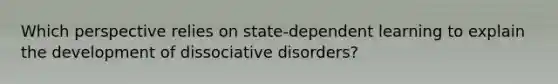 Which perspective relies on state-dependent learning to explain the development of dissociative disorders?