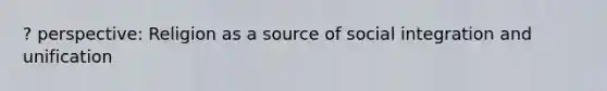 ? perspective: Religion as a source of social integration and unification