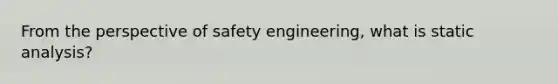 From the perspective of safety engineering, what is static analysis?