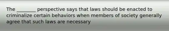 The ________ perspective says that laws should be enacted to criminalize certain behaviors when members of society generally agree that such laws are necessary