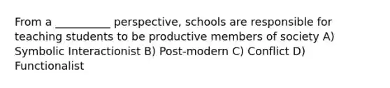 From a __________ perspective, schools are responsible for teaching students to be productive members of society A) Symbolic Interactionist B) Post-modern C) Conflict D) Functionalist