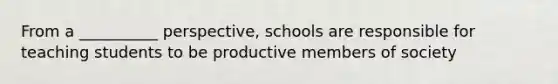 From a __________ perspective, schools are responsible for teaching students to be productive members of society