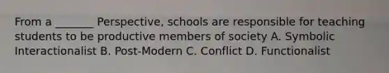 From a _______ Perspective, schools are responsible for teaching students to be productive members of society A. Symbolic Interactionalist B. Post-Modern C. Conflict D. Functionalist