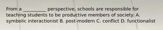 From a __________ perspective, schools are responsible for teaching students to be productive members of society. A. symbolic interactionist B. post-modern C. conflict D. functionalist