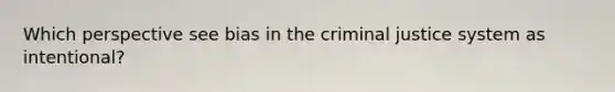 Which perspective see bias in the criminal justice system as intentional?