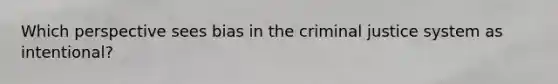 Which perspective sees bias in the criminal justice system as intentional?