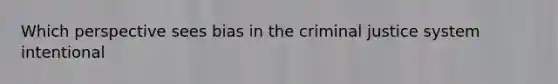 Which perspective sees bias in the criminal justice system intentional