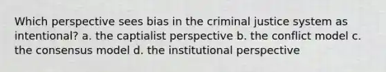 Which perspective sees bias in the criminal justice system as intentional? a. the captialist perspective b. the conflict model c. the consensus model d. the institutional perspective