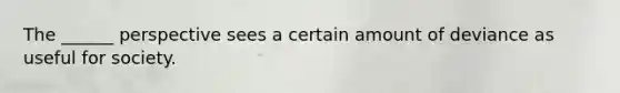 The ______ perspective sees a certain amount of deviance as useful for society.