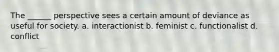 The ______ perspective sees a certain amount of deviance as useful for society. a. interactionist b. feminist c. functionalist d. conflict