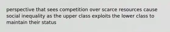 perspective that sees competition over scarce resources cause social inequality as the upper class exploits the lower class to maintain their status