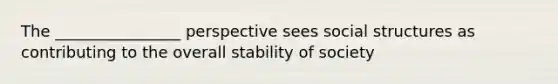 The ________________ perspective sees social structures as contributing to the overall stability of society