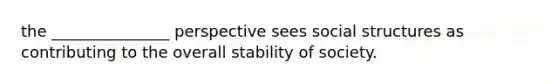 the _______________ perspective sees social structures as contributing to the overall stability of society.