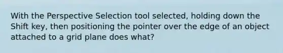 With the Perspective Selection tool selected, holding down the Shift key, then positioning the pointer over the edge of an object attached to a grid plane does what?