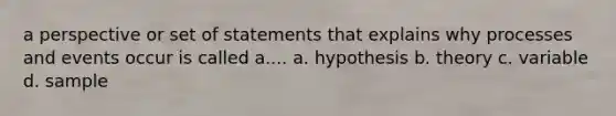 a perspective or set of statements that explains why processes and events occur is called a.... a. hypothesis b. theory c. variable d. sample