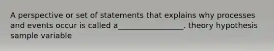 A perspective or set of statements that explains why processes and events occur is called a_________________. theory hypothesis sample variable