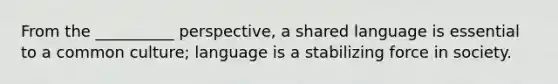 From the __________ perspective, a shared language is essential to a common culture; language is a stabilizing force in society.