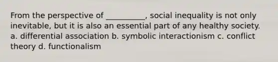 From the perspective of __________, social inequality is not only inevitable, but it is also an essential part of any healthy society. a. differential association b. symbolic interactionism c. conflict theory d. functionalism