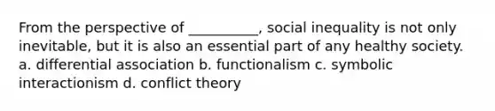 From the perspective of __________, social inequality is not only inevitable, but it is also an essential part of any healthy society. a. differential association b. functionalism c. symbolic interactionism d. conflict theory