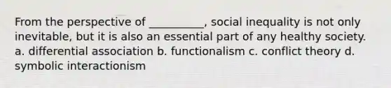 From the perspective of __________, social inequality is not only inevitable, but it is also an essential part of any healthy society. a. differential association b. functionalism c. conflict theory d. symbolic interactionism