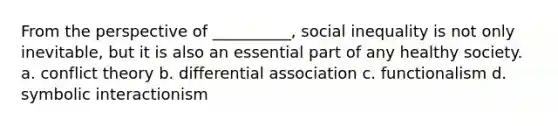 From the perspective of __________, social inequality is not only inevitable, but it is also an essential part of any healthy society. a. conflict theory b. differential association c. functionalism d. symbolic interactionism